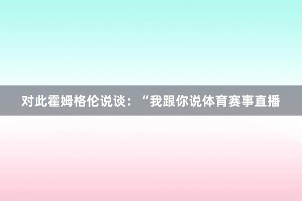 对此霍姆格伦说谈：“我跟你说体育赛事直播
