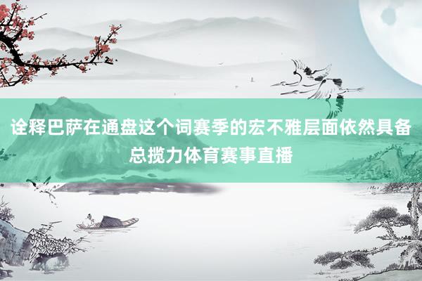 诠释巴萨在通盘这个词赛季的宏不雅层面依然具备总揽力体育赛事直播