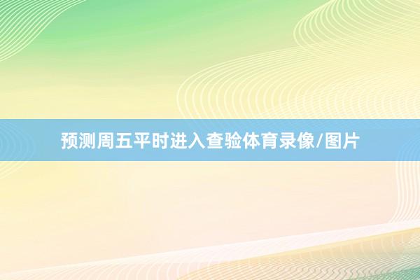 预测周五平时进入查验体育录像/图片