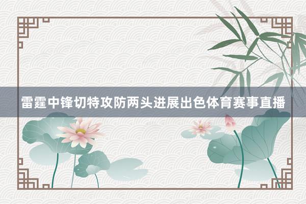 雷霆中锋切特攻防两头进展出色体育赛事直播