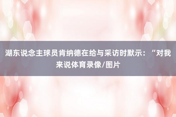 湖东说念主球员肯纳德在给与采访时默示：“对我来说体育录像/图片